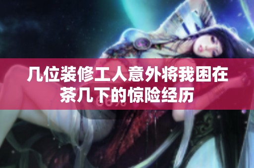 几位装修工人意外将我困在茶几下的惊险经历