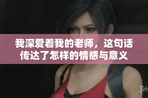 我深爱着我的老师，这句话传达了怎样的情感与意义