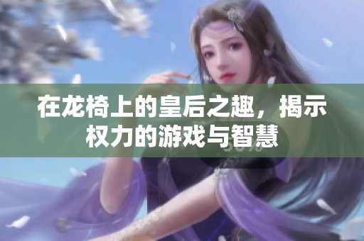 在龙椅上的皇后之趣，揭示权力的游戏与智慧