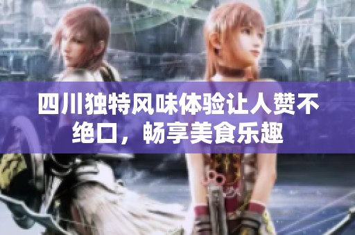 四川独特风味体验让人赞不绝口，畅享美食乐趣