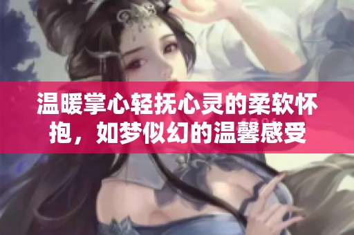 温暖掌心轻抚心灵的柔软怀抱，如梦似幻的温馨感受