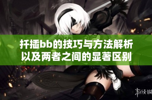 扦插bb的技巧与方法解析以及两者之间的显著区别