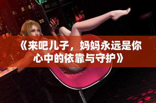 《来吧儿子，妈妈永远是你心中的依靠与守护》