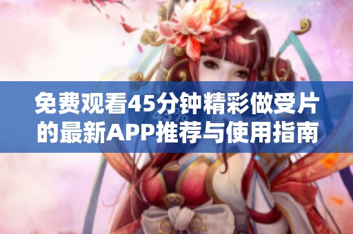 免费观看45分钟精彩做受片的最新APP推荐与使用指南