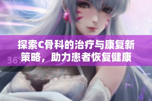 探索C骨科的治疗与康复新策略，助力患者恢复健康