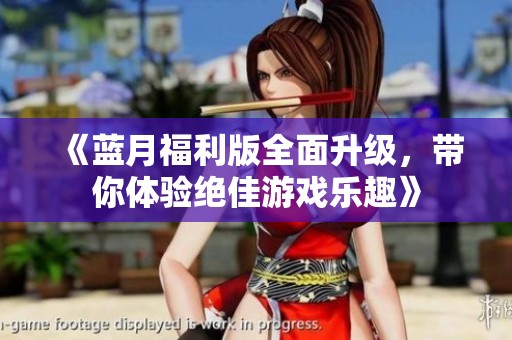 《蓝月福利版全面升级，带你体验绝佳游戏乐趣》