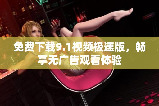 免费下载9.1视频极速版，畅享无广告观看体验