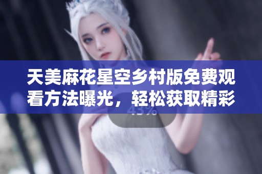天美麻花星空乡村版免费观看方法曝光，轻松获取精彩内容