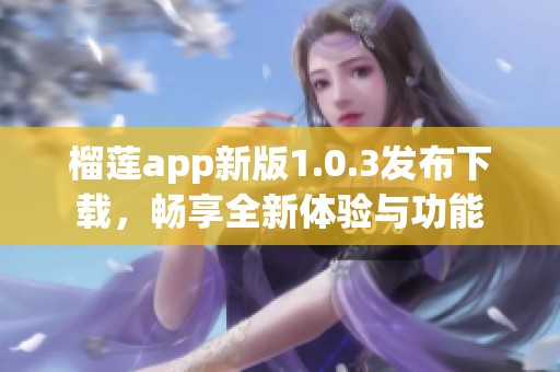 榴莲app新版1.0.3发布下载，畅享全新体验与功能