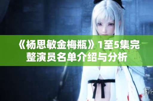 《杨思敏金梅瓶》1至5集完整演员名单介绍与分析