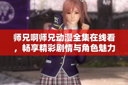 师兄啊师兄动漫全集在线看，畅享精彩剧情与角色魅力
