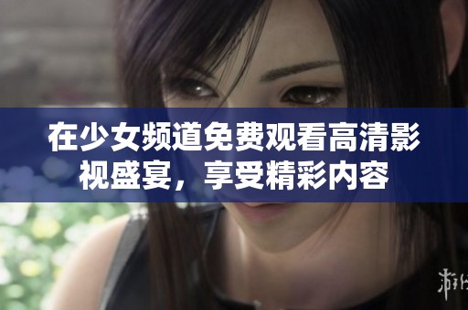 在少女频道免费观看高清影视盛宴，享受精彩内容