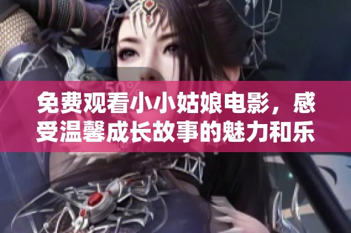 免费观看小小姑娘电影，感受温馨成长故事的魅力和乐趣