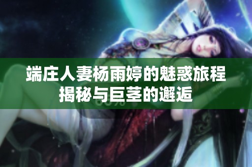 端庄人妻杨雨婷的魅惑旅程揭秘与巨茎的邂逅