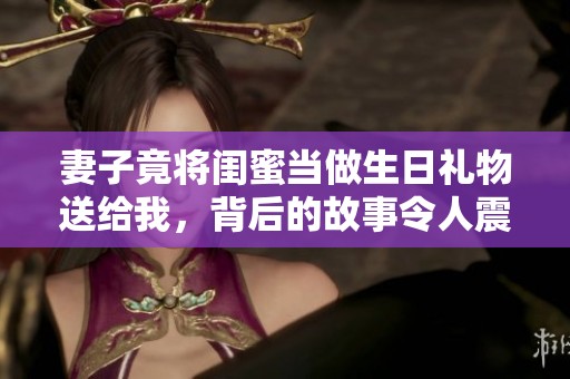 妻子竟将闺蜜当做生日礼物送给我，背后的故事令人震惊