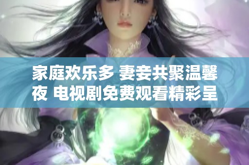 家庭欢乐多 妻妾共聚温馨夜 电视剧免费观看精彩呈现