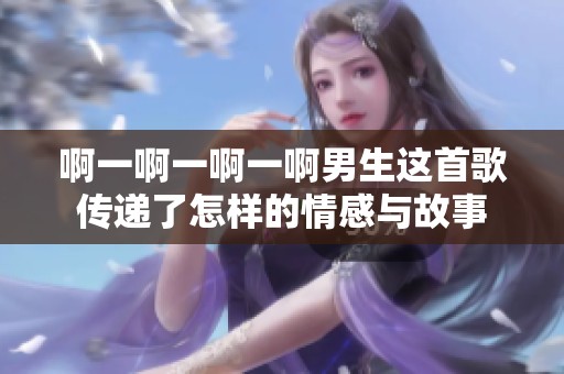 啊一啊一啊一啊男生这首歌传递了怎样的情感与故事