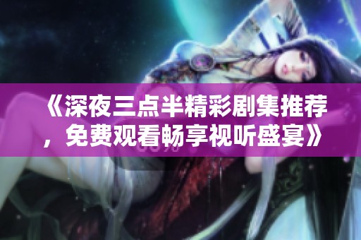 《深夜三点半精彩剧集推荐，免费观看畅享视听盛宴》