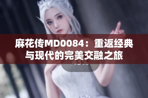 麻花传MD0084：重返经典与现代的完美交融之旅
