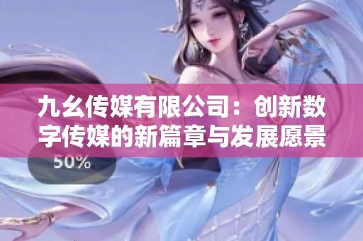 九幺传媒有限公司：创新数字传媒的新篇章与发展愿景