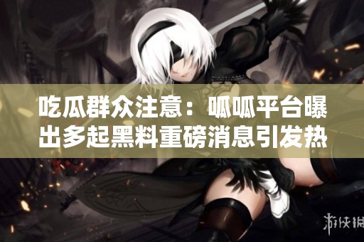 吃瓜群众注意：呱呱平台曝出多起黑料重磅消息引发热议