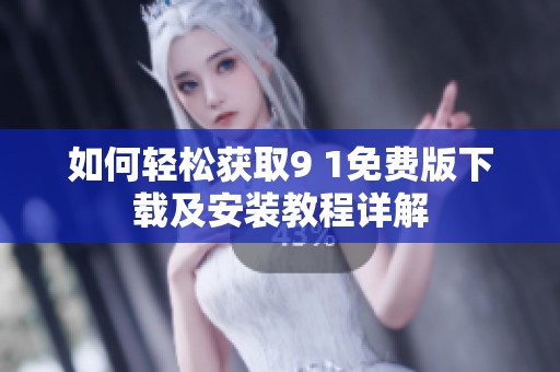如何轻松获取9 1免费版下载及安装教程详解