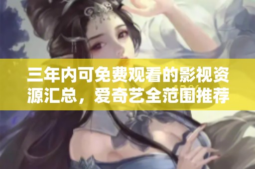 三年内可免费观看的影视资源汇总，爱奇艺全范围推荐