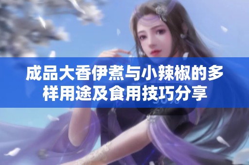 成品大香伊煮与小辣椒的多样用途及食用技巧分享