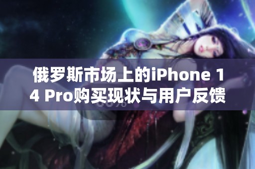 俄罗斯市场上的iPhone 14 Pro购买现状与用户反馈解析