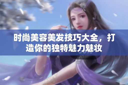 时尚美容美发技巧大全，打造你的独特魅力魅妆