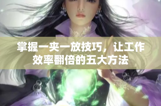 掌握一夹一放技巧，让工作效率翻倍的五大方法