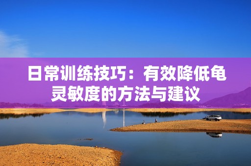 日常训练技巧：有效降低龟灵敏度的方法与建议
