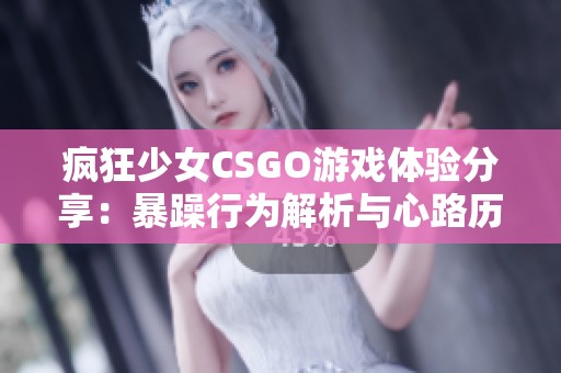 疯狂少女CSGO游戏体验分享：暴躁行为解析与心路历程