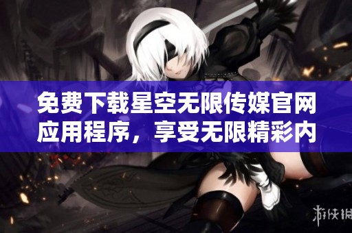 免费下载星空无限传媒官网应用程序，享受无限精彩内容