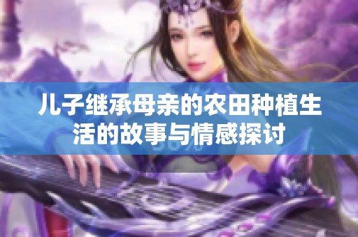 儿子继承母亲的农田种植生活的故事与情感探讨