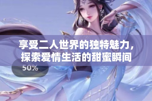 享受二人世界的独特魅力，探索爱情生活的甜蜜瞬间