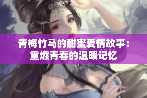 青梅竹马的甜蜜爱情故事：重燃青春的温暖记忆