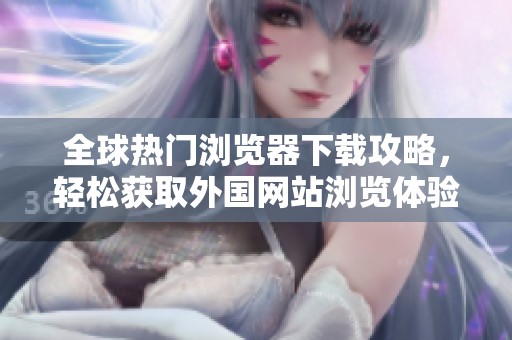 全球热门浏览器下载攻略，轻松获取外国网站浏览体验