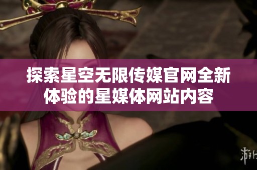 探索星空无限传媒官网全新体验的星媒体网站内容