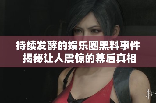 持续发酵的娱乐圈黑料事件 揭秘让人震惊的幕后真相