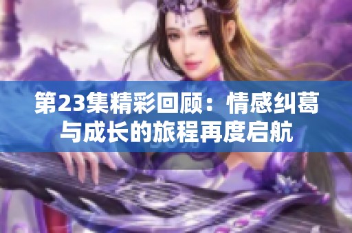 第23集精彩回顾：情感纠葛与成长的旅程再度启航