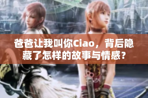 爸爸让我叫你Ciao，背后隐藏了怎样的故事与情感？
