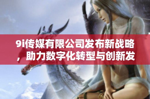 9i传媒有限公司发布新战略，助力数字化转型与创新发展