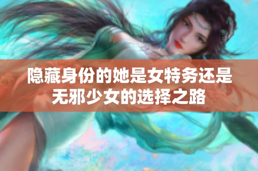隐藏身份的她是女特务还是无邪少女的选择之路
