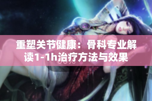 重塑关节健康：骨科专业解读1-1h治疗方法与效果
