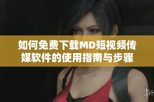 如何免费下载MD短视频传媒软件的使用指南与步骤