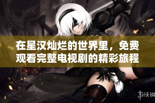 在星汉灿烂的世界里，免费观看完整电视剧的精彩旅程
