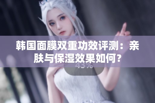 韩国面膜双重功效评测：亲肤与保湿效果如何？