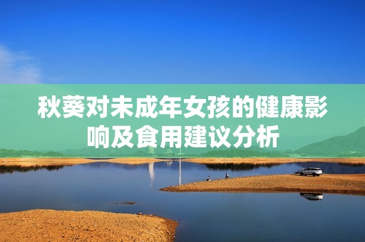 秋葵对未成年女孩的健康影响及食用建议分析