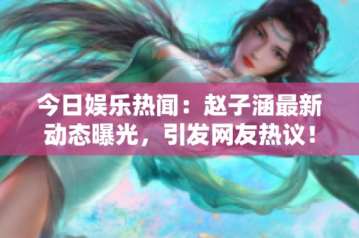 今日娱乐热闻：赵子涵最新动态曝光，引发网友热议！